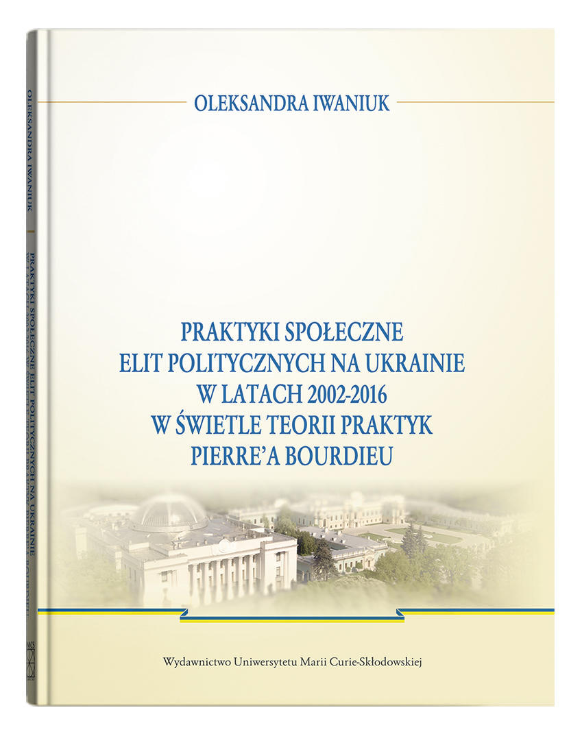 Okładka: Praktyki społeczne elit politycznych na Ukrainie w latach 2002 - 2016 w świetle teorii praktyk Pierre'a Bourdieu