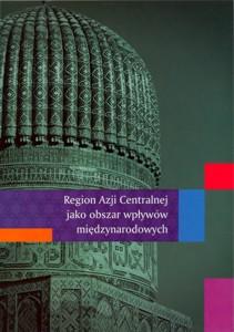 Okładka: Region Azji Centralnej jako obszar wpływów międzynarodowych