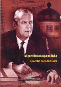 Okładka: Między literaturą a polityką. O Józefie Łobodowskim